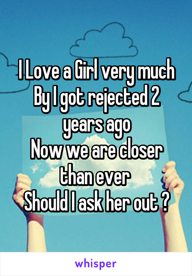 I Love a Girl very much
By I got rejected 2 years ago
Now we are closer than ever 
Should I ask her out ?