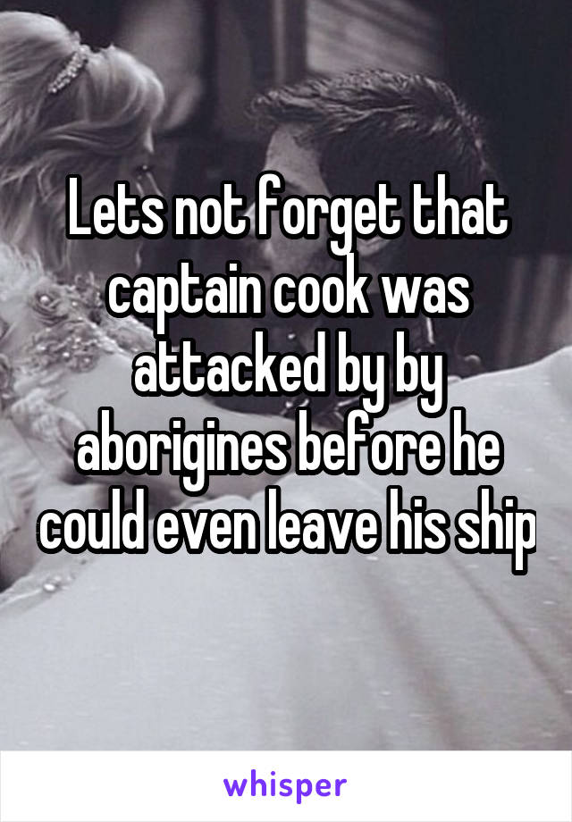 Lets not forget that captain cook was attacked by by aborigines before he could even leave his ship 