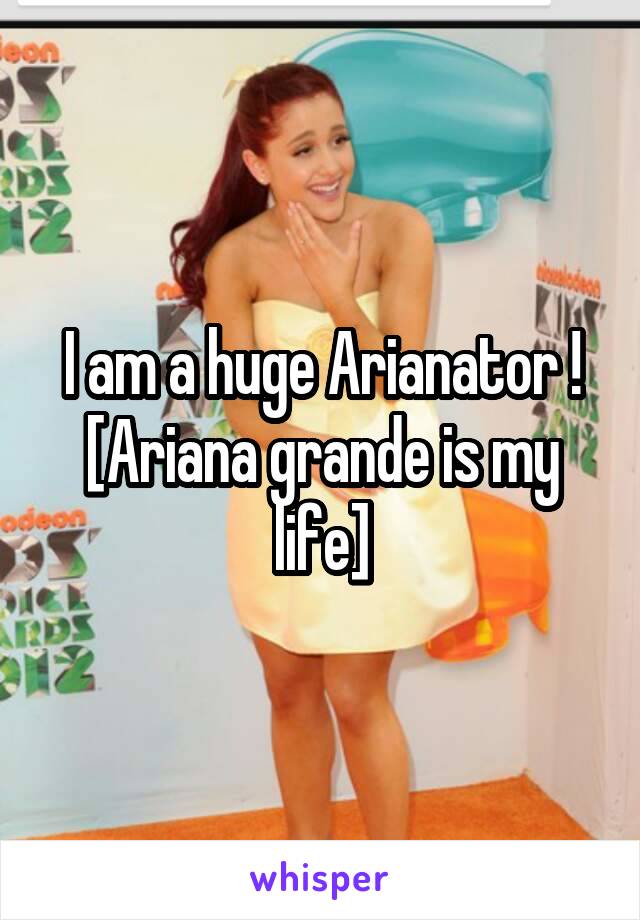 I am a huge Arianator ! [Ariana grande is my life]