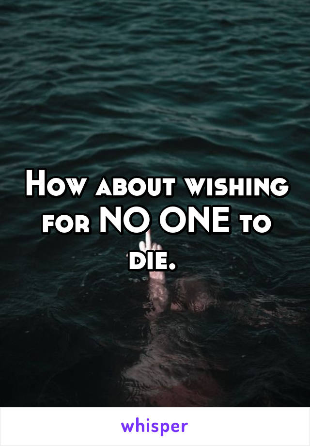 How about wishing for NO ONE to die. 