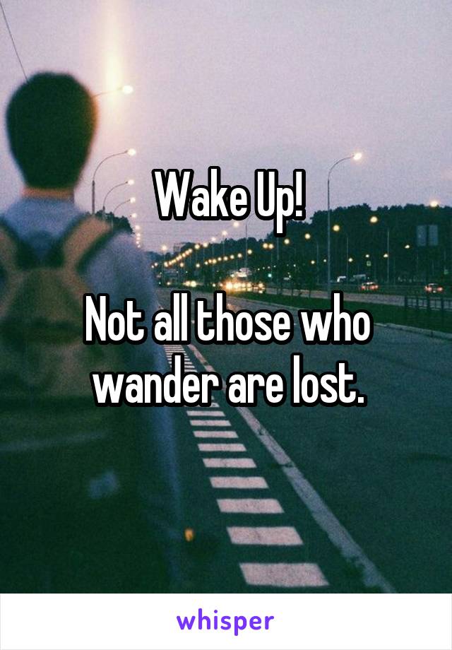 Wake Up!

Not all those who wander are lost.
