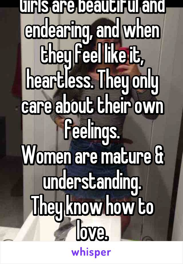 Girls are beautiful and endearing, and when they feel like it, heartless. They only care about their own feelings.
Women are mature &
understanding.
They know how to love.
Learn the difference