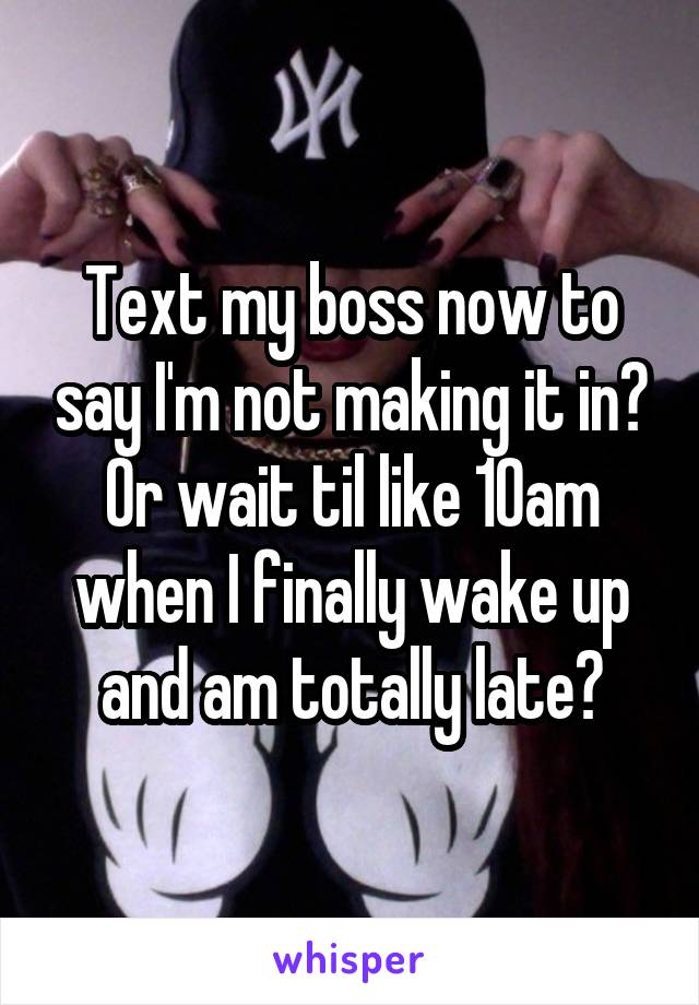 Text my boss now to say I'm not making it in? Or wait til like 10am when I finally wake up and am totally late?