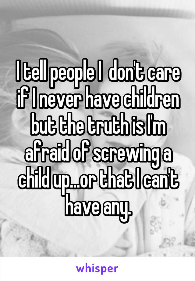 I tell people I  don't care if I never have children but the truth is I'm afraid of screwing a child up...or that I can't have any.