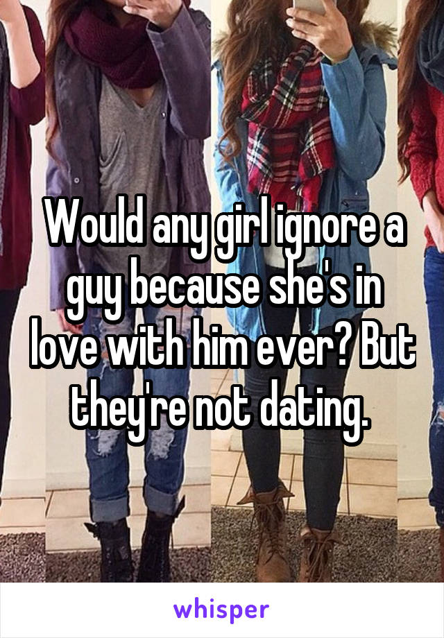 Would any girl ignore a guy because she's in love with him ever? But they're not dating. 