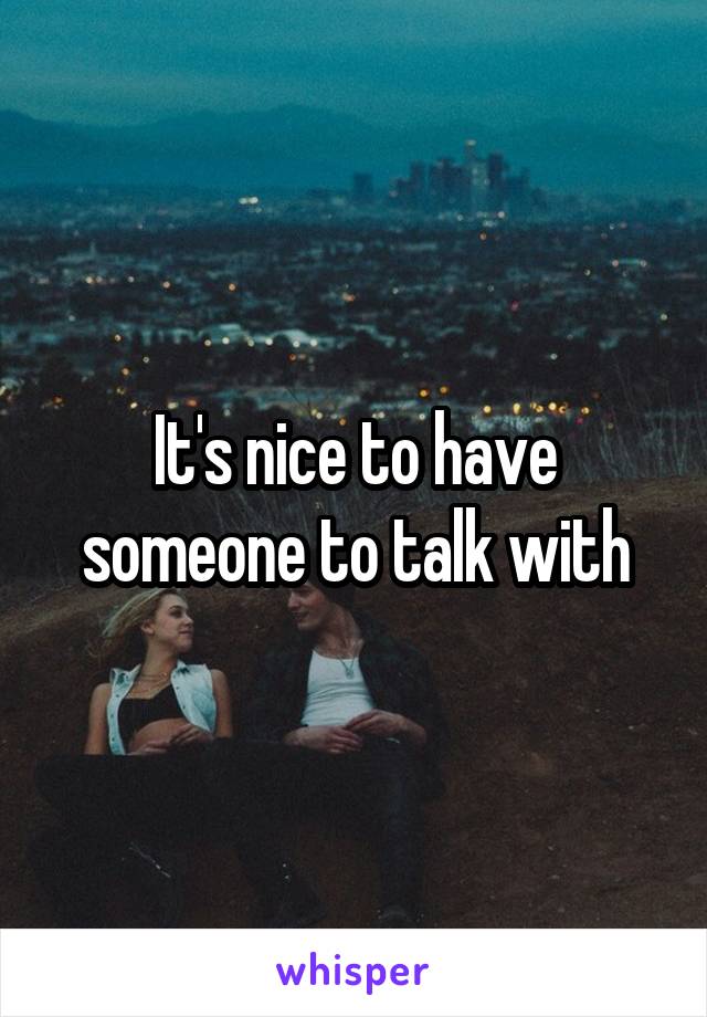 It's nice to have someone to talk with