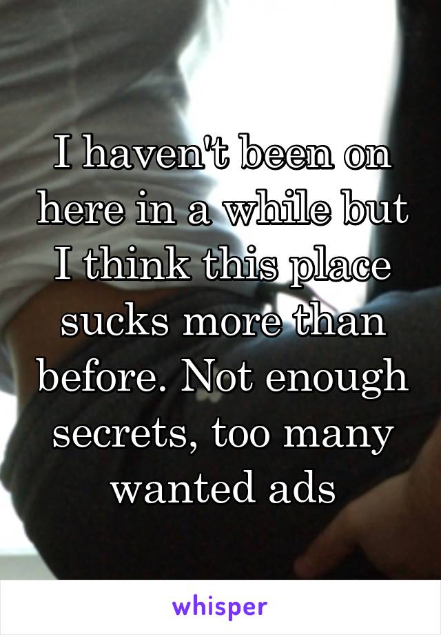 I haven't been on here in a while but I think this place sucks more than before. Not enough secrets, too many wanted ads