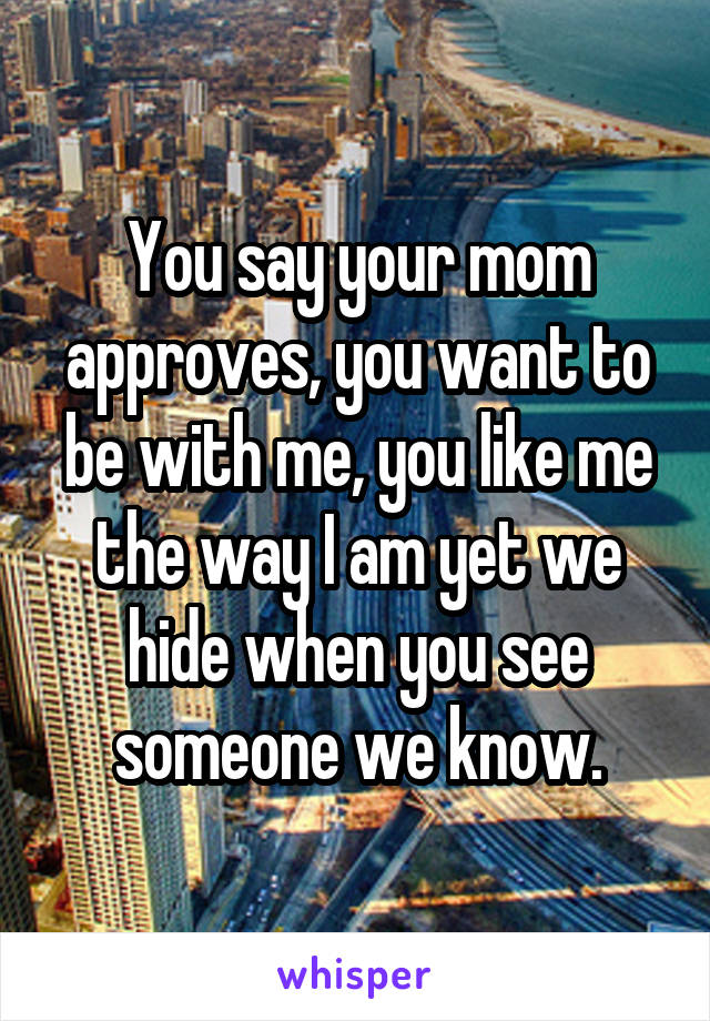 You say your mom approves, you want to be with me, you like me the way I am yet we hide when you see someone we know.