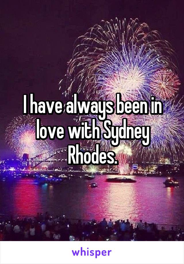 I have always been in love with Sydney Rhodes.