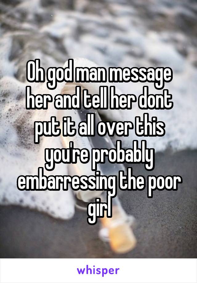 Oh god man message her and tell her dont put it all over this you're probably embarressing the poor girl