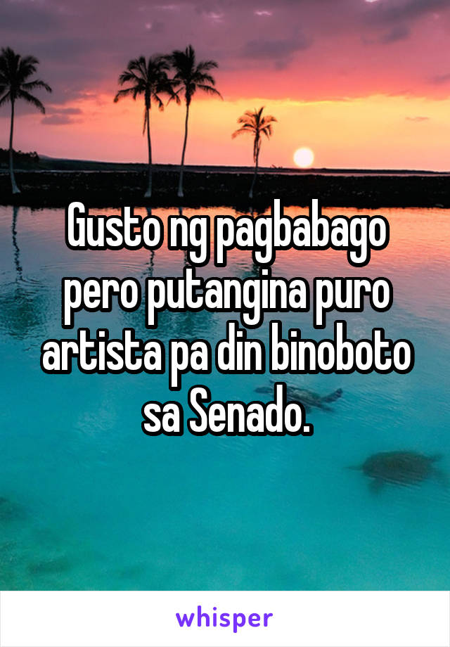 Gusto ng pagbabago pero putangina puro artista pa din binoboto sa Senado.