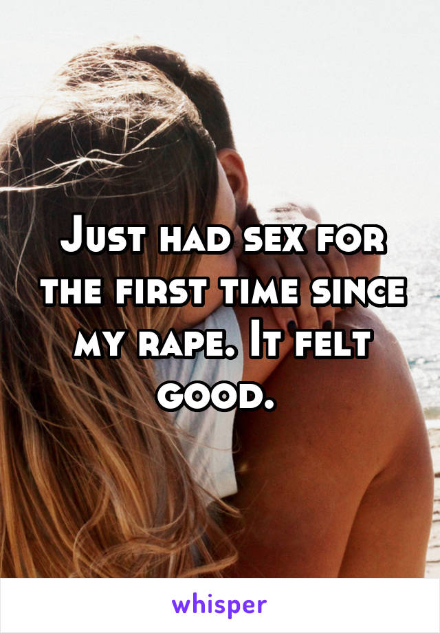 Just had sex for the first time since my rape. It felt good. 