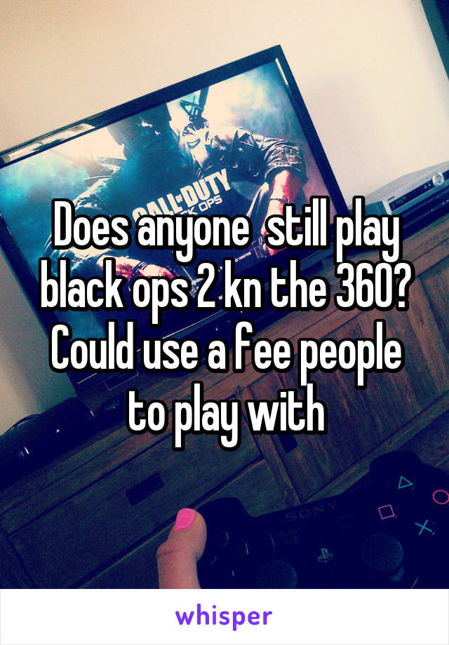 Does anyone  still play black ops 2 kn the 360? Could use a fee people to play with