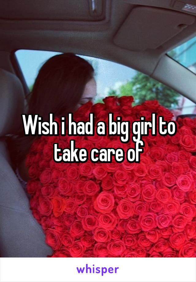 Wish i had a big girl to take care of