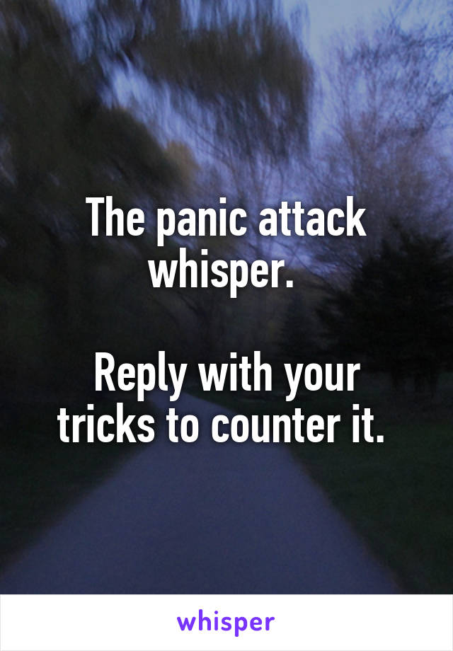 The panic attack whisper. 

Reply with your tricks to counter it. 