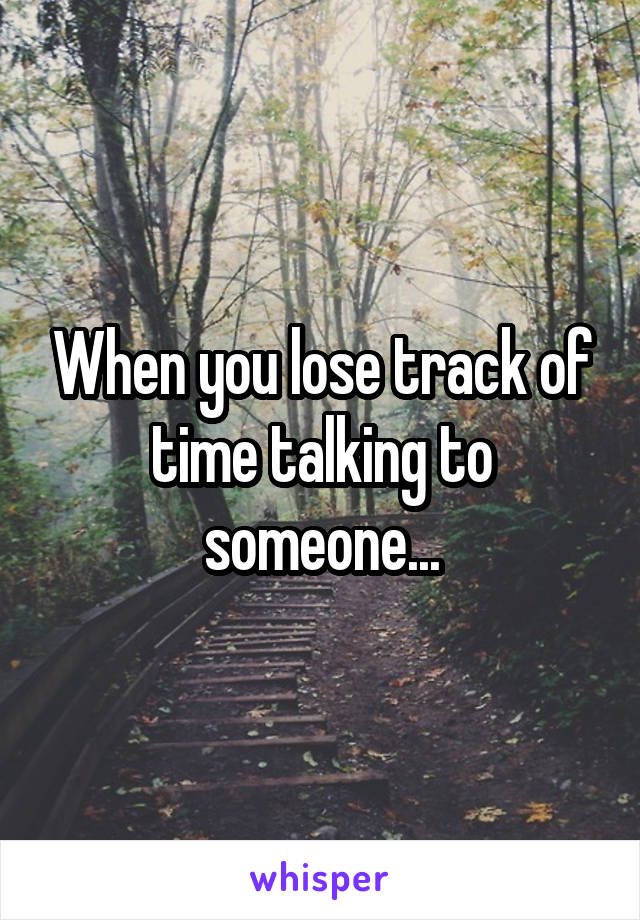 When you lose track of time talking to someone...