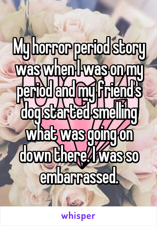 My horror period story was when I was on my period and my friend's dog started smelling what was going on down there. I was so embarrassed.