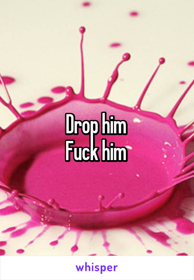 Drop him 
Fuck him 