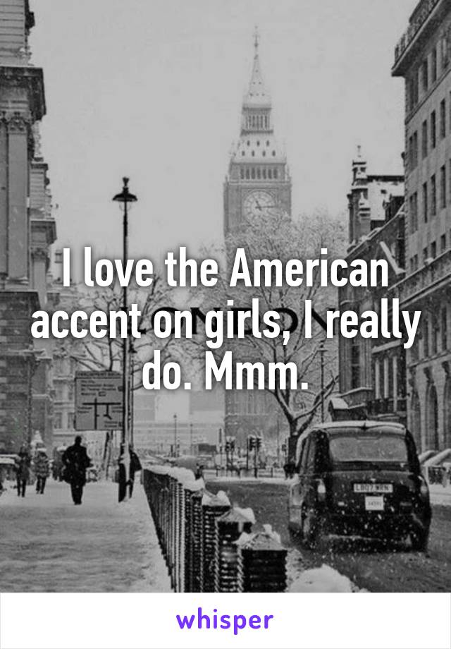 I love the American accent on girls, I really do. Mmm.