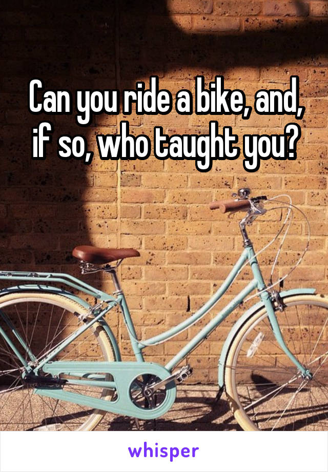 Can you ride a bike, and, if so, who taught you?




