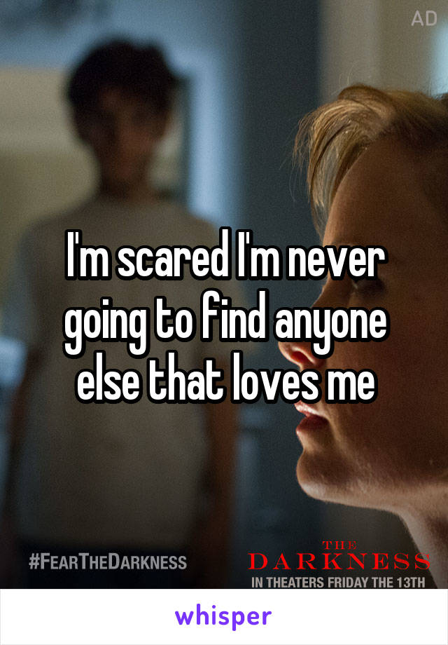 I'm scared I'm never going to find anyone else that loves me