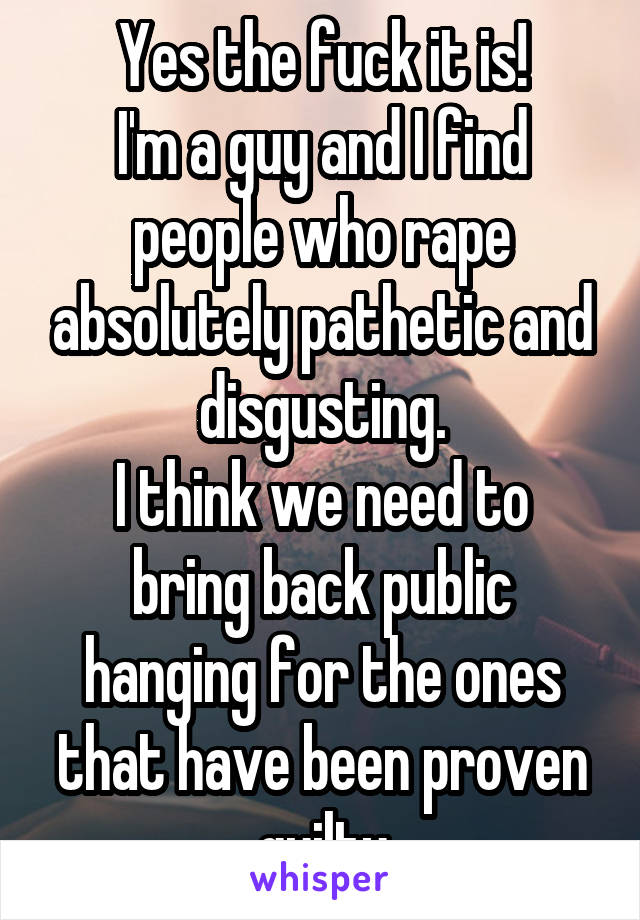 Yes the fuck it is!
I'm a guy and I find people who rape absolutely pathetic and disgusting.
I think we need to bring back public hanging for the ones that have been proven guilty