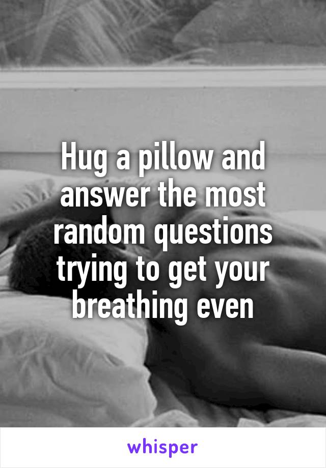 Hug a pillow and answer the most random questions trying to get your breathing even