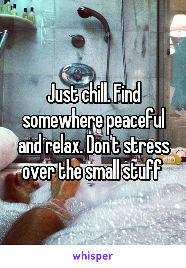 Just chill. Find somewhere peaceful and relax. Don't stress over the small stuff 