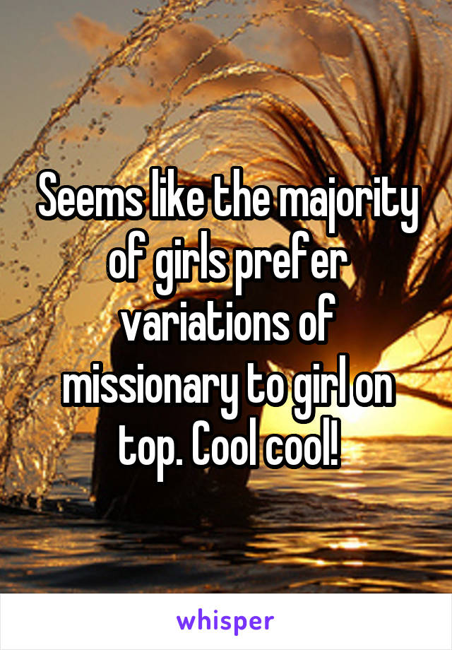 Seems like the majority of girls prefer variations of missionary to girl on top. Cool cool!