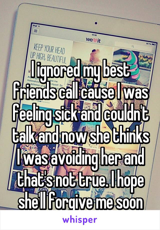 

I ignored my best friends call cause I was feeling sick and couldn't talk and now she thinks I was avoiding her and that's not true. I hope she'll forgive me soon