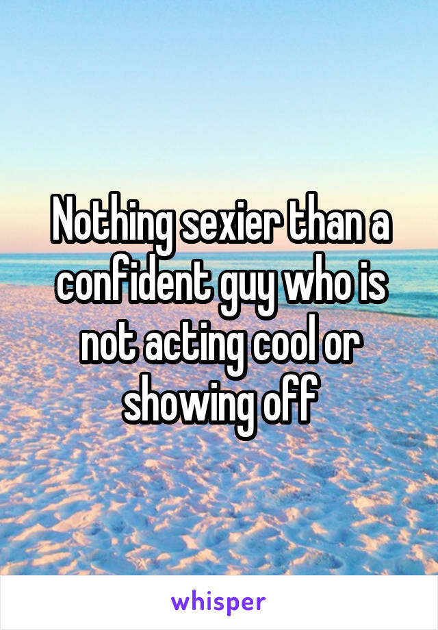 Nothing sexier than a confident guy who is not acting cool or showing off