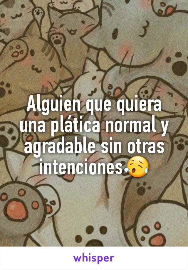 Alguien que quiera una plática normal y agradable sin otras intenciones😥