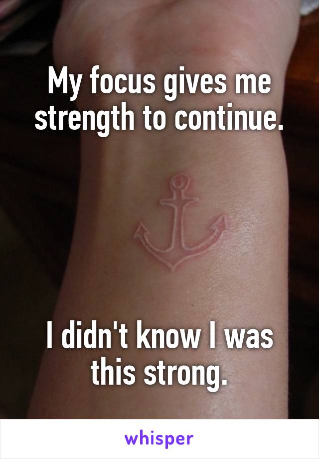 My focus gives me strength to continue.





I didn't know I was this strong.