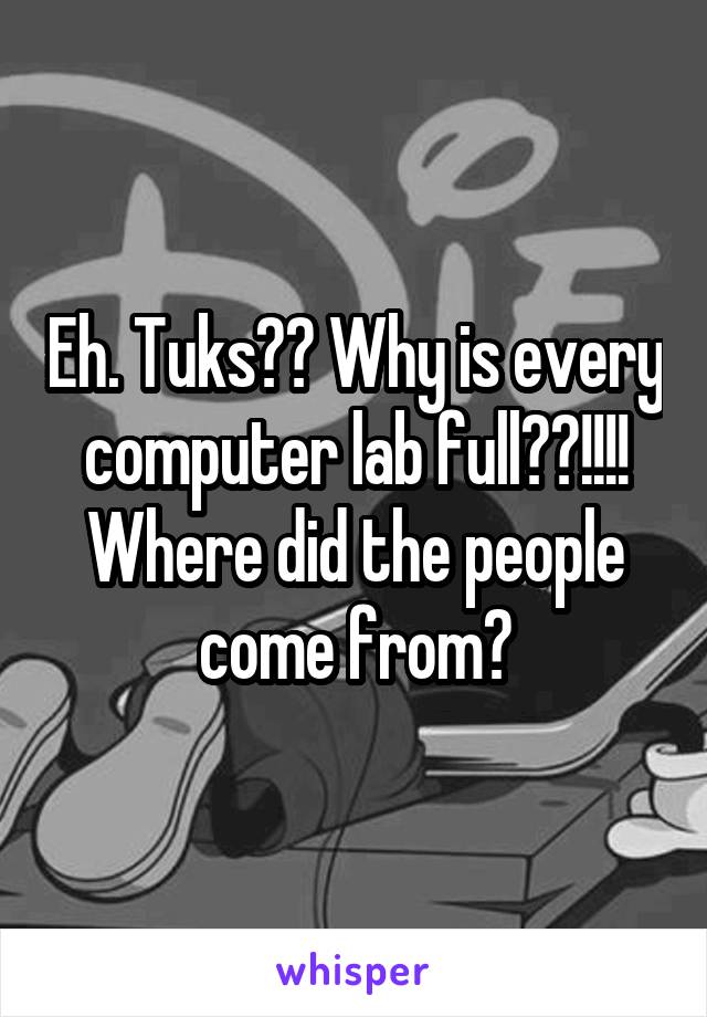 Eh. Tuks?? Why is every computer lab full??!!!! Where did the people come from?