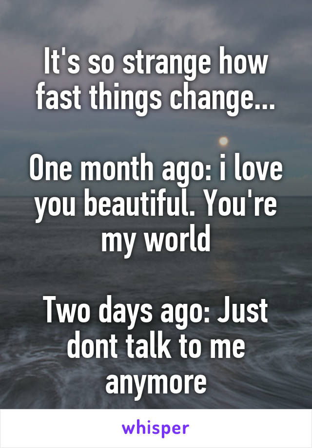 It's so strange how fast things change...

One month ago: i love you beautiful. You're my world

Two days ago: Just dont talk to me anymore