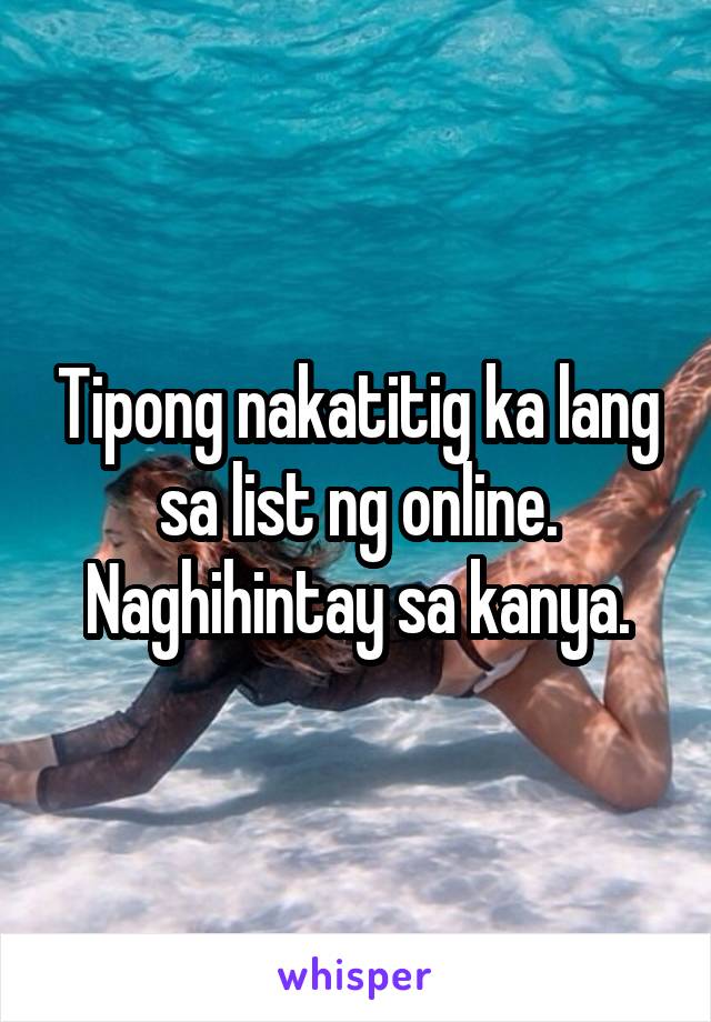 Tipong nakatitig ka lang sa list ng online. Naghihintay sa kanya.