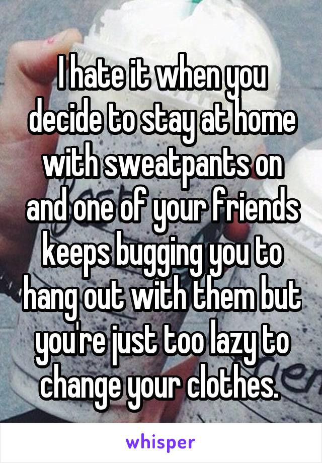 I hate it when you decide to stay at home with sweatpants on and one of your friends keeps bugging you to hang out with them but you're just too lazy to change your clothes. 