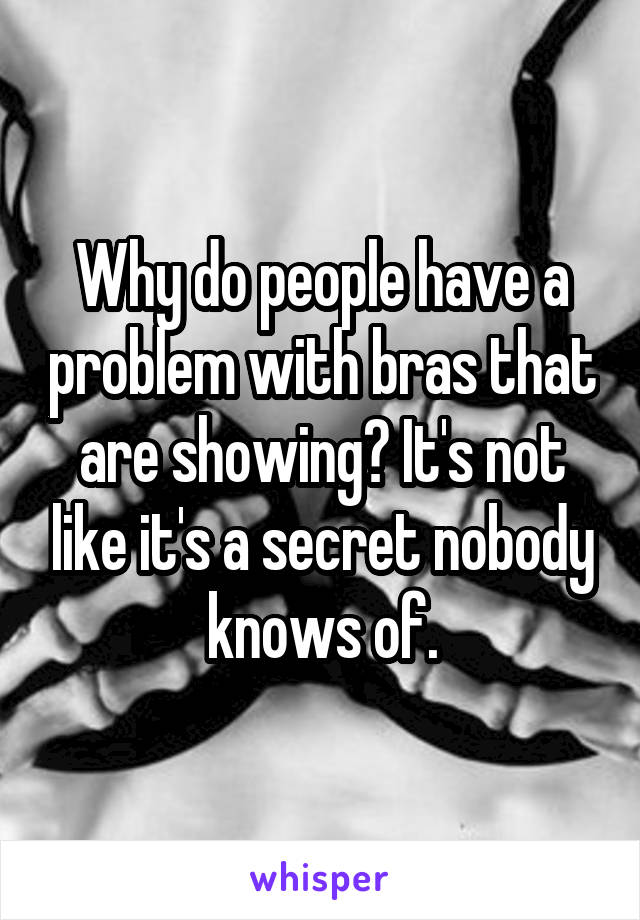 Why do people have a problem with bras that are showing? It's not like it's a secret nobody knows of.