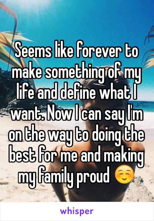 Seems like forever to make something of my life and define what I want. Now I can say I'm on the way to doing the best for me and making my family proud ☺️