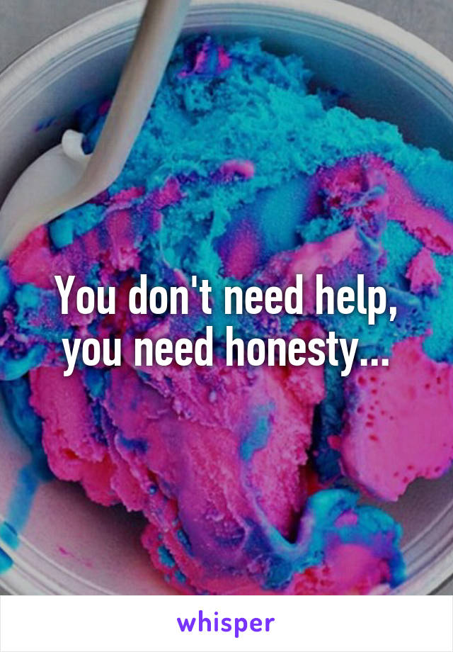 You don't need help, you need honesty...