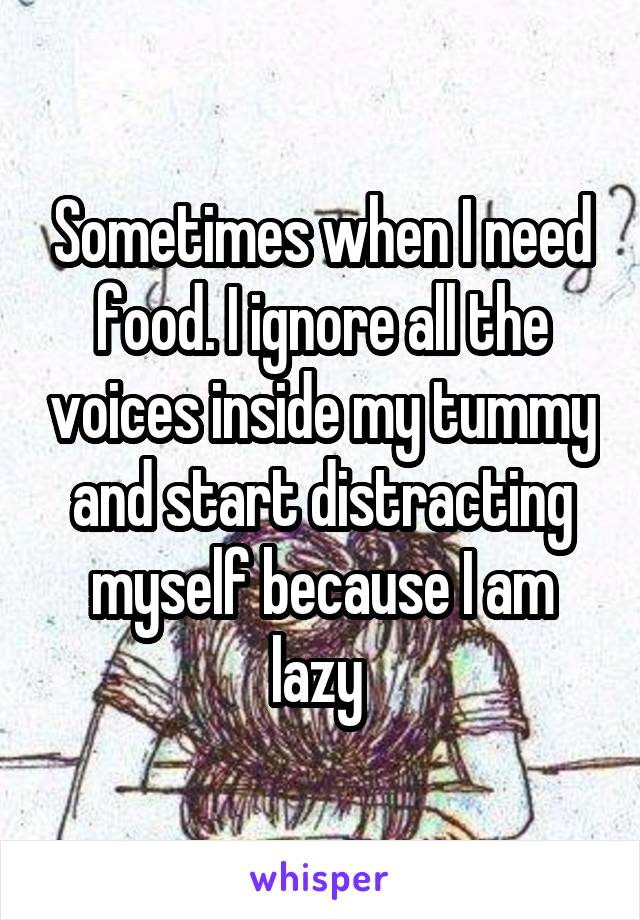 Sometimes when I need food. I ignore all the voices inside my tummy and start distracting myself because I am lazy 