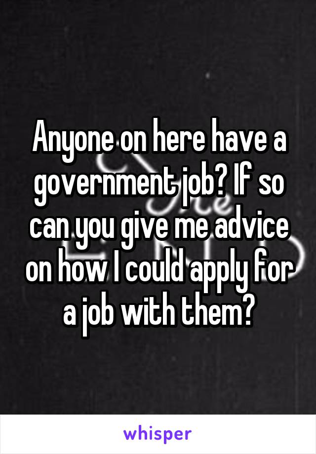 Anyone on here have a government job? If so can you give me advice on how I could apply for a job with them?