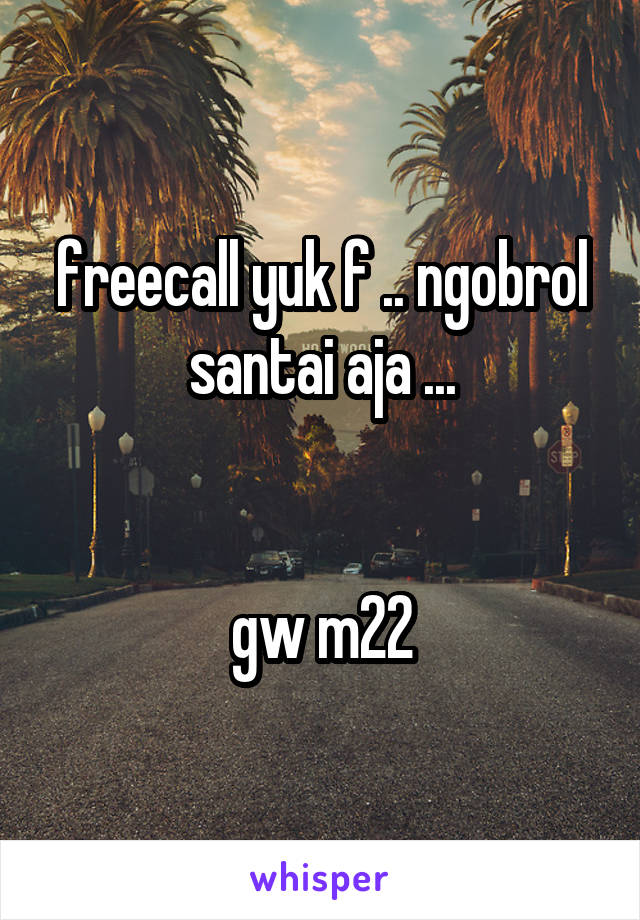 freecall yuk f .. ngobrol santai aja ...


gw m22