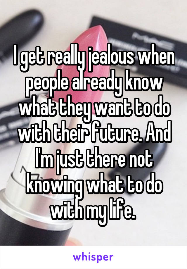 I get really jealous when people already know what they want to do with their future. And I'm just there not knowing what to do with my life. 