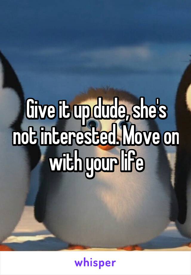 Give it up dude, she's not interested. Move on with your life