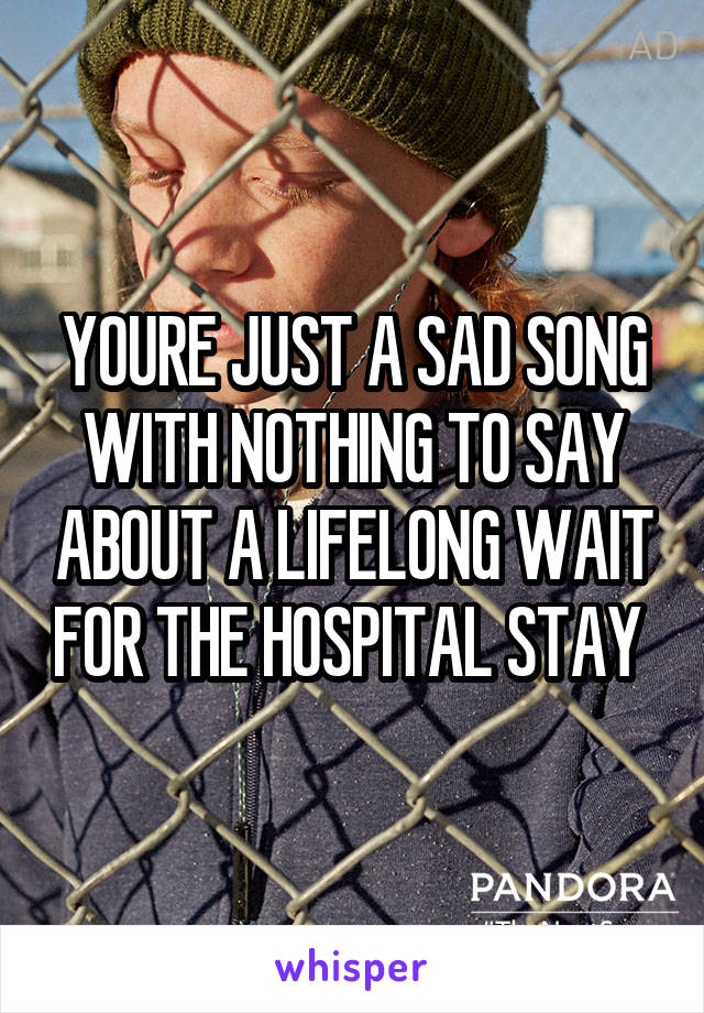 YOURE JUST A SAD SONG WITH NOTHING TO SAY ABOUT A LIFELONG WAIT FOR THE HOSPITAL STAY 