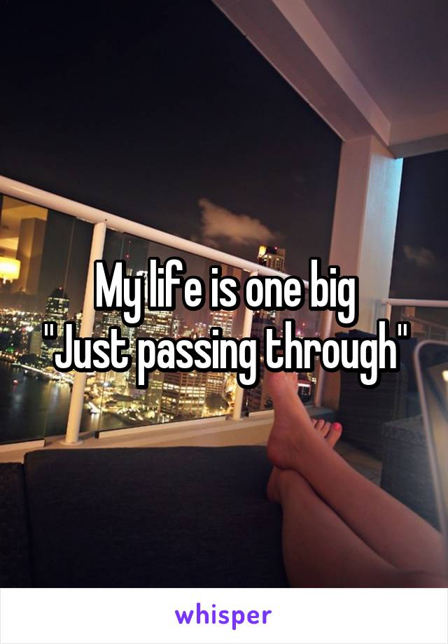 My life is one big
"Just passing through"