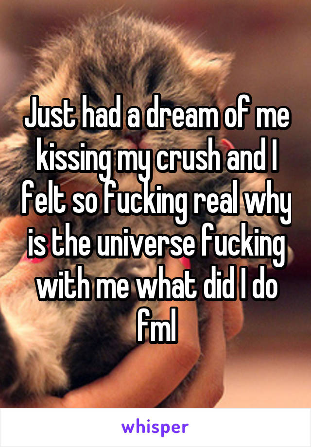 Just had a dream of me kissing my crush and I felt so fucking real why is the universe fucking with me what did I do fml