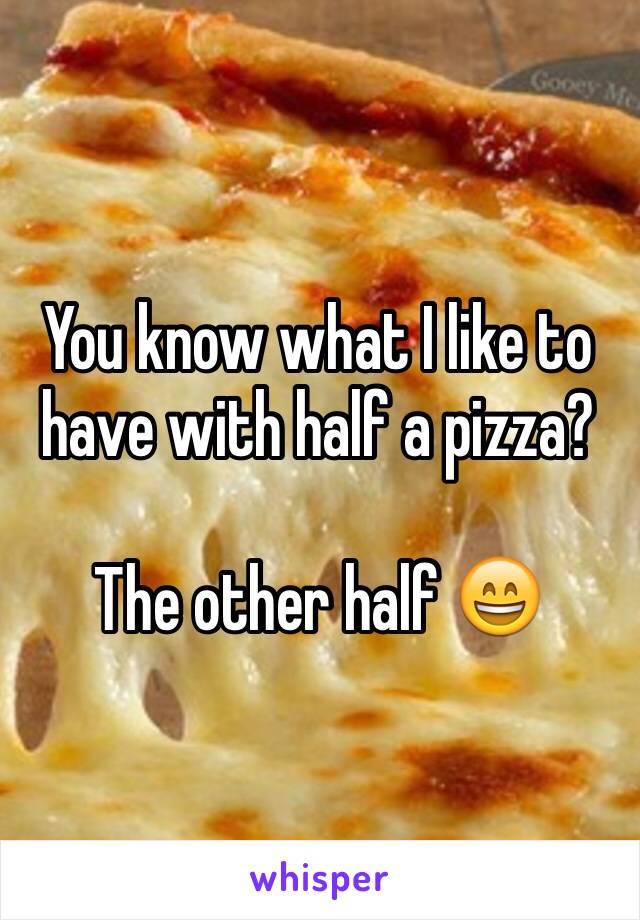 You know what I like to have with half a pizza?

The other half 😄