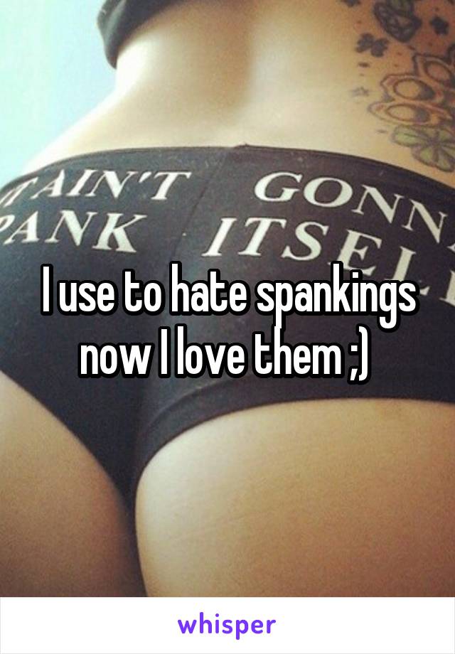 I use to hate spankings now I love them ;) 